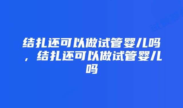 结扎还可以做试管婴儿吗，结扎还可以做试管婴儿吗