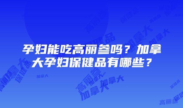 孕妇能吃高丽参吗？加拿大孕妇保健品有哪些？