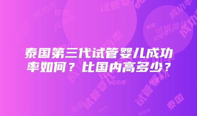 泰国第三代试管婴儿成功率如何？比国内高多少？