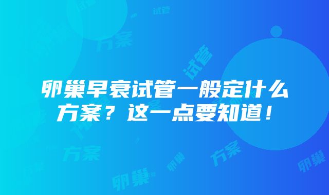 卵巢早衰试管一般定什么方案？这一点要知道！