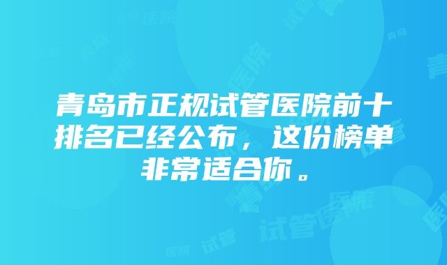 青岛市正规试管医院前十排名已经公布，这份榜单非常适合你。