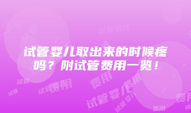 试管婴儿取出来的时候疼吗？附试管费用一览！