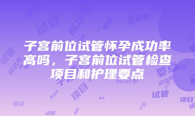 子宫前位试管怀孕成功率高吗，子宫前位试管检查项目和护理要点