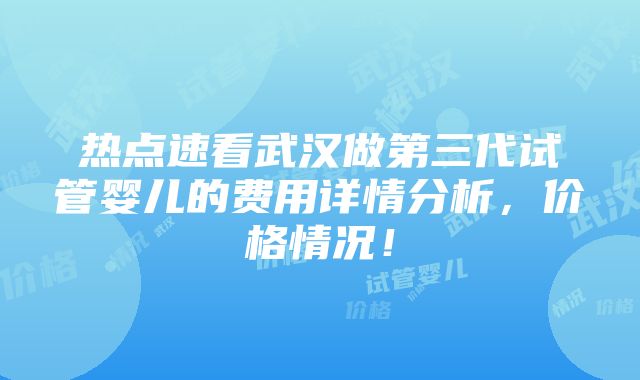 热点速看武汉做第三代试管婴儿的费用详情分析，价格情况！