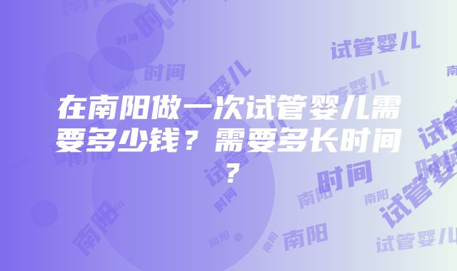 在南阳做一次试管婴儿需要多少钱？需要多长时间？