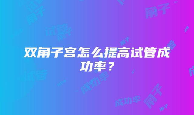 双角子宫怎么提高试管成功率？