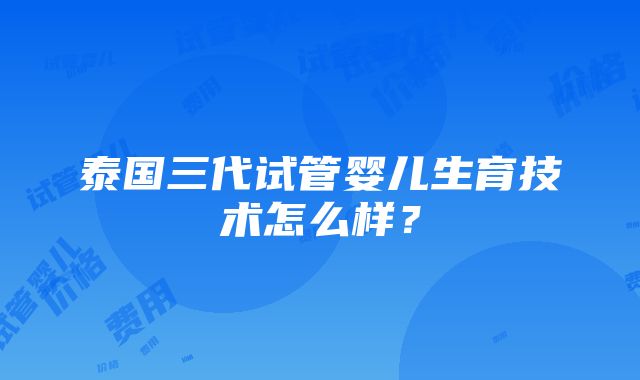 泰国三代试管婴儿生育技术怎么样？