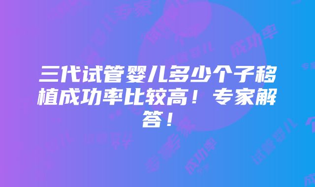 三代试管婴儿多少个子移植成功率比较高！专家解答！