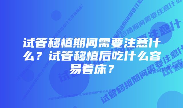 试管移植期间需要注意什么？试管移植后吃什么容易着床？