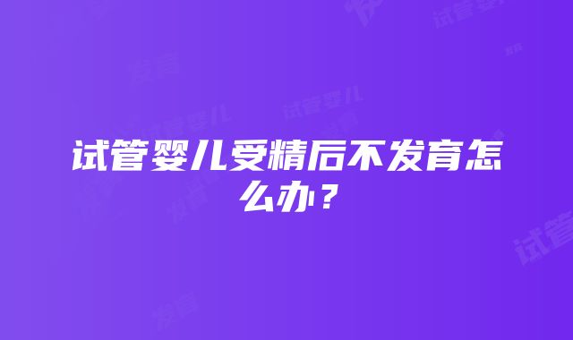 试管婴儿受精后不发育怎么办？