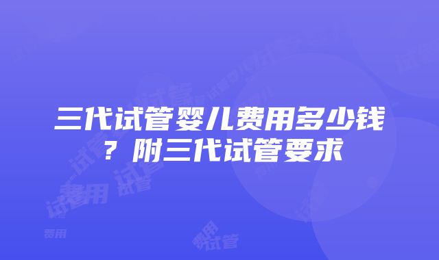 三代试管婴儿费用多少钱？附三代试管要求