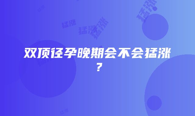 双顶径孕晚期会不会猛涨？