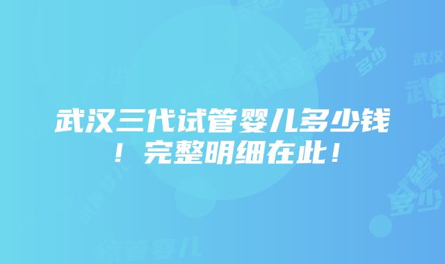 武汉三代试管婴儿多少钱！完整明细在此！