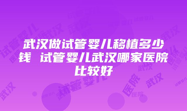 武汉做试管婴儿移植多少钱 试管婴儿武汉哪家医院比较好