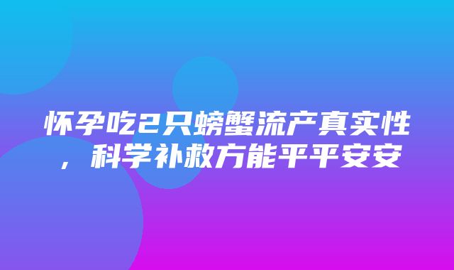 怀孕吃2只螃蟹流产真实性，科学补救方能平平安安