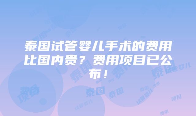 泰国试管婴儿手术的费用比国内贵？费用项目已公布！