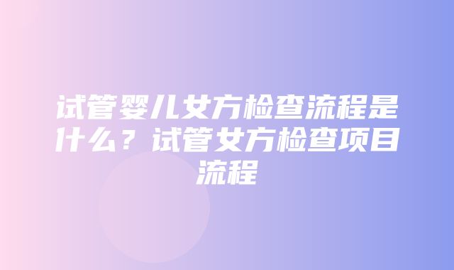 试管婴儿女方检查流程是什么？试管女方检查项目流程