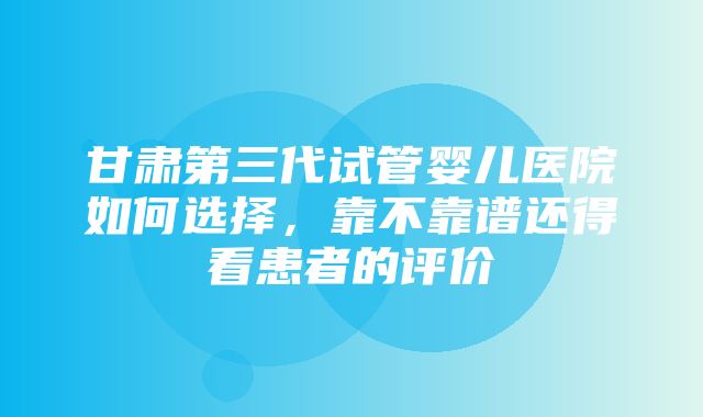 甘肃第三代试管婴儿医院如何选择，靠不靠谱还得看患者的评价