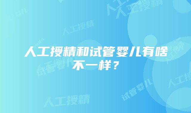 人工授精和试管婴儿有啥不一样？