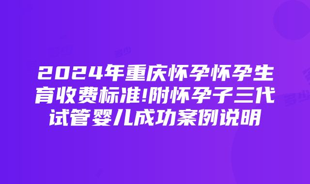 2024年重庆怀孕怀孕生育收费标准!附怀孕子三代试管婴儿成功案例说明