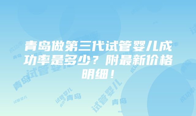 青岛做第三代试管婴儿成功率是多少？附最新价格明细！