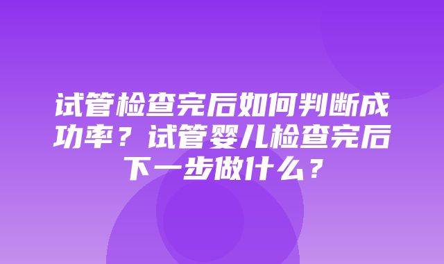 试管检查完后如何判断成功率？试管婴儿检查完后下一步做什么？