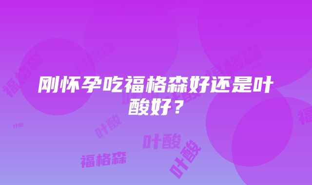 刚怀孕吃福格森好还是叶酸好？