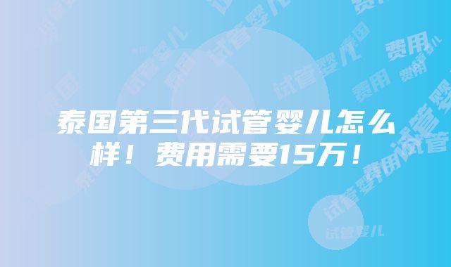 泰国第三代试管婴儿怎么样！费用需要15万！