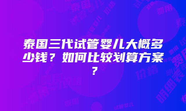 泰国三代试管婴儿大概多少钱？如何比较划算方案？