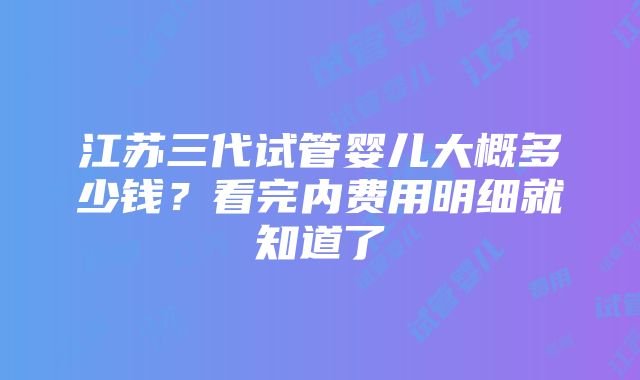 江苏三代试管婴儿大概多少钱？看完内费用明细就知道了