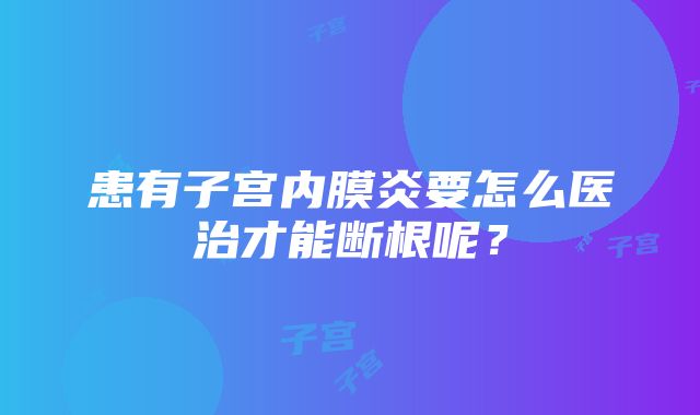 患有子宫内膜炎要怎么医治才能断根呢？