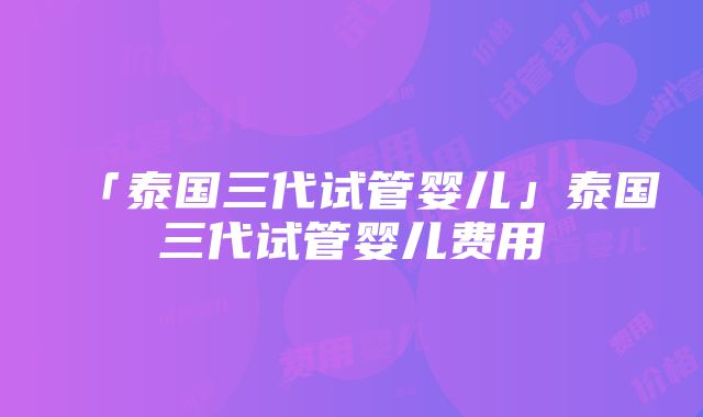 「泰国三代试管婴儿」泰国三代试管婴儿费用