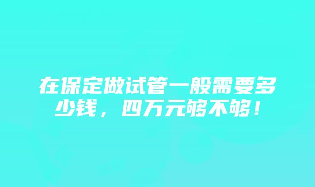 在保定做试管一般需要多少钱，四万元够不够！