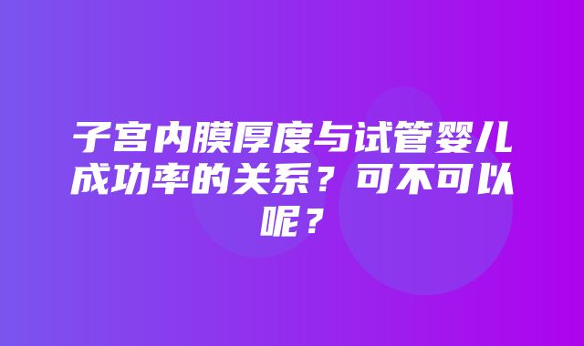 子宫内膜厚度与试管婴儿成功率的关系？可不可以呢？