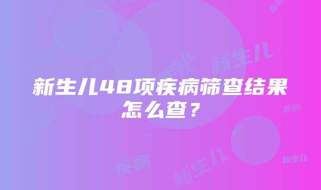 新生儿48项疾病筛查结果怎么查？