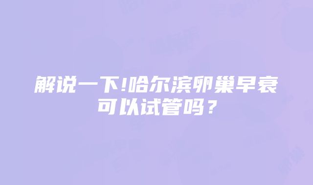 解说一下!哈尔滨卵巢早衰可以试管吗？