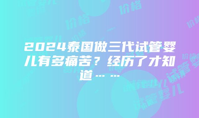 2024泰国做三代试管婴儿有多痛苦？经历了才知道……