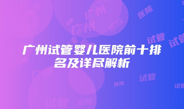 广州试管婴儿医院前十排名及详尽解析