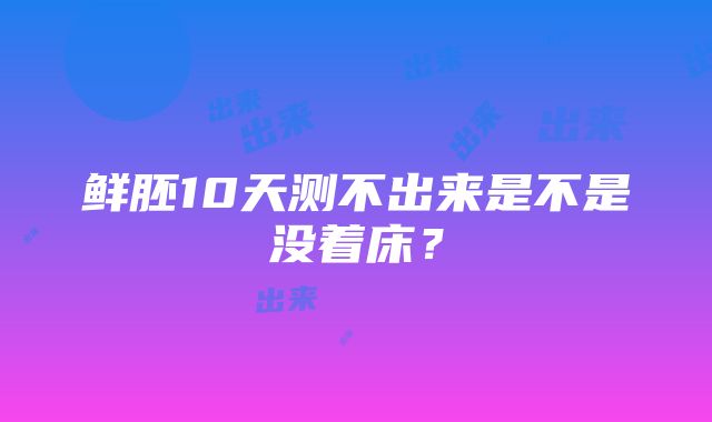 鲜胚10天测不出来是不是没着床？