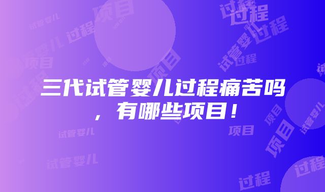 三代试管婴儿过程痛苦吗，有哪些项目！