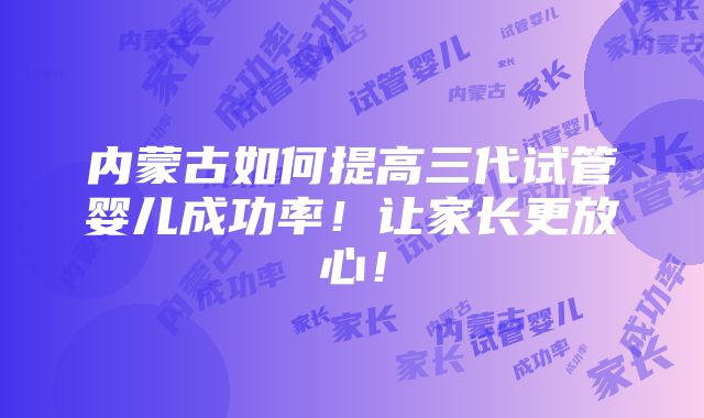 内蒙古如何提高三代试管婴儿成功率！让家长更放心！