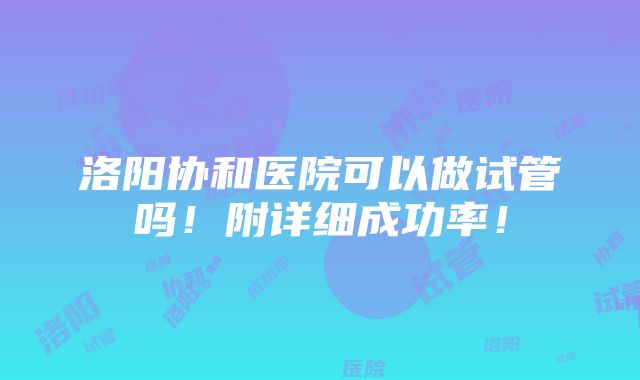 洛阳协和医院可以做试管吗！附详细成功率！