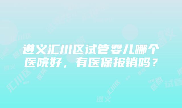 遵义汇川区试管婴儿哪个医院好，有医保报销吗？