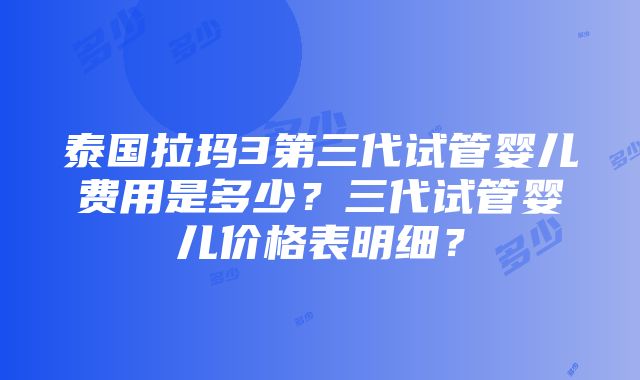 泰国拉玛3第三代试管婴儿费用是多少？三代试管婴儿价格表明细？