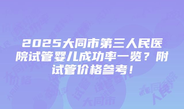 2025大同市第三人民医院试管婴儿成功率一览？附试管价格参考！