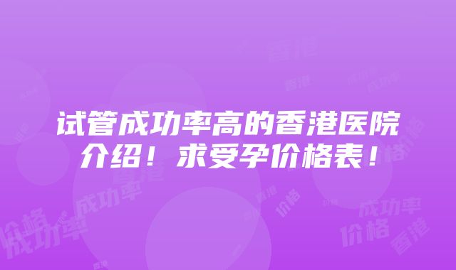 试管成功率高的香港医院介绍！求受孕价格表！