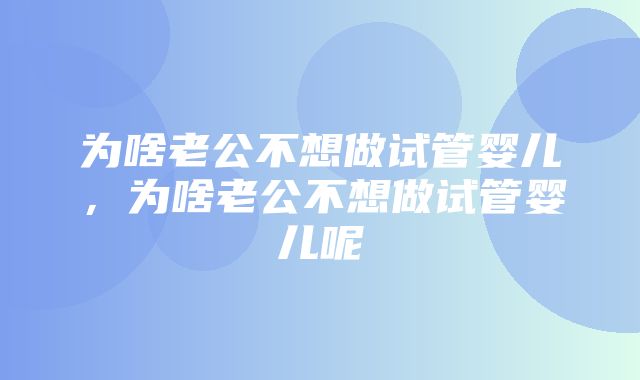 为啥老公不想做试管婴儿，为啥老公不想做试管婴儿呢