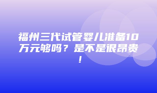 福州三代试管婴儿准备10万元够吗？是不是很昂贵！