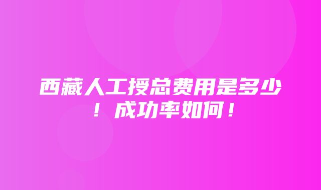 西藏人工授总费用是多少！成功率如何！