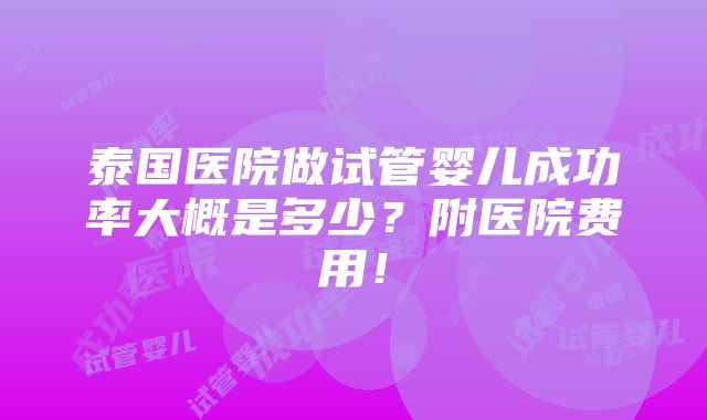 泰国医院做试管婴儿成功率大概是多少？附医院费用！